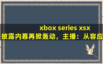 xbox series xsx披露内幕再掀轰动，主播：从容应对风波！